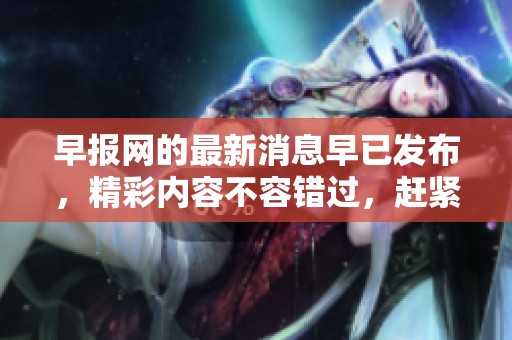 早报网的最新消息早已发布，精彩内容不容错过，赶紧来看看吧！