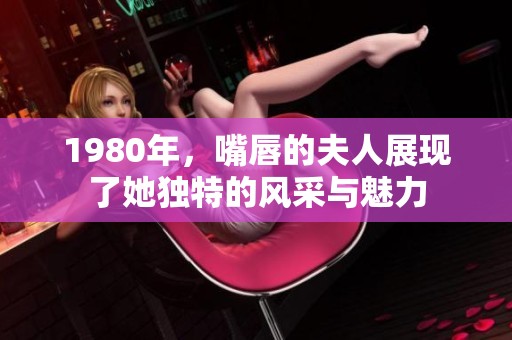 1980年，嘴唇的夫人展现了她独特的风采与魅力