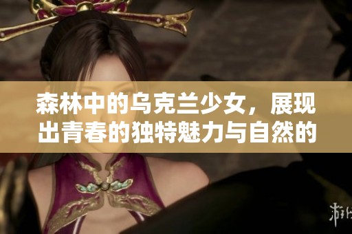 森林中的乌克兰少女，展现出青春的独特魅力与自然的和谐美。