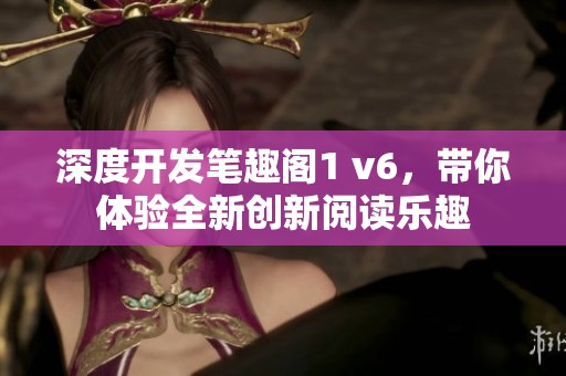 深度开发笔趣阁1 v6，带你体验全新创新阅读乐趣