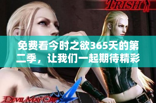 免费看今时之欲365天的第二季，让我们一起期待精彩内容的到来