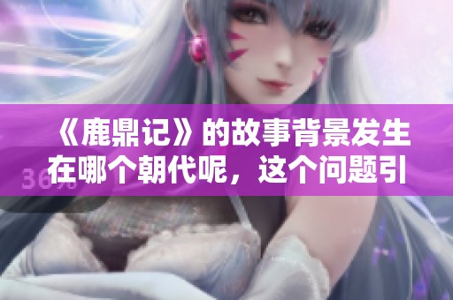 《鹿鼎记》的故事背景发生在哪个朝代呢，这个问题引人深思