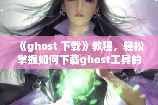 《ghost 下载》教程，轻松掌握如何下载ghost工具的方法与技巧