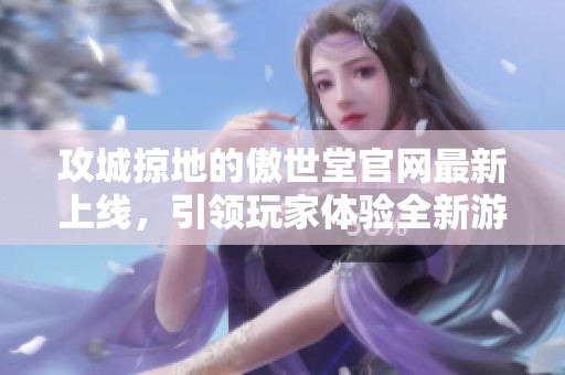 攻城掠地的傲世堂官网最新上线，引领玩家体验全新游戏乐趣
