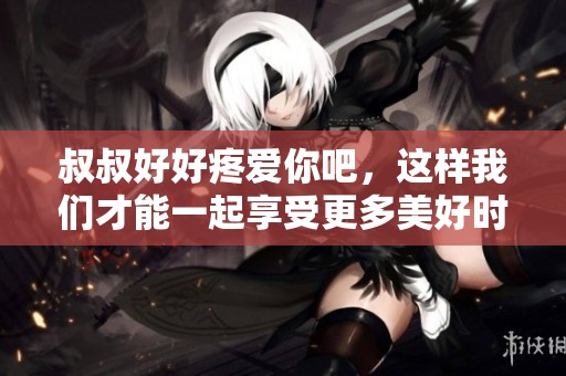 叔叔好好疼爱你吧，这样我们才能一起享受更多美好时光