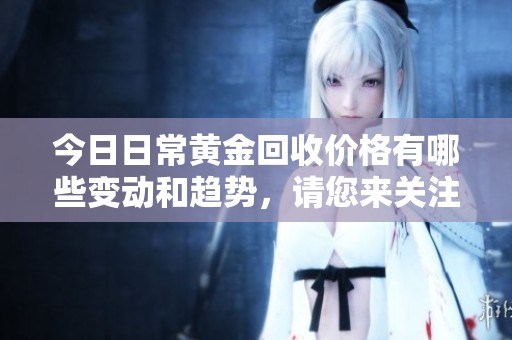 今**常黄金回收价格有哪些变动和趋势，请您来关注了解一下吧