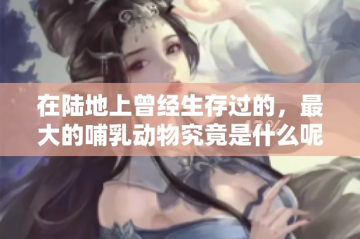 在陆地上曾经生存过的，最大的哺乳动物究竟是什么呢？