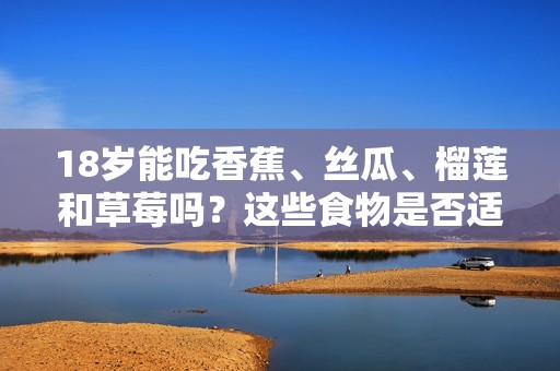 18岁能吃香蕉、丝瓜、榴莲和草莓吗？这些食物是否适合青少年食用呢？