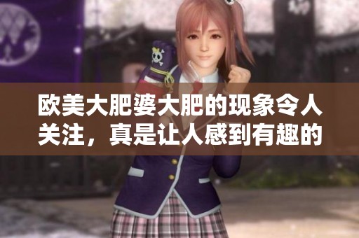 欧美大肥婆大肥的现象令人关注，真是让人感到有趣的事情。