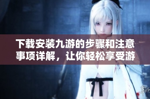 下载安装九游的步骤和注意事项详解，让你轻松享受游戏乐趣