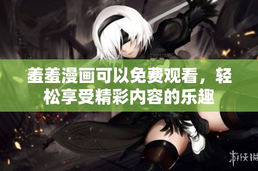 羞羞漫画可以免费观看，轻松享受精彩内容的乐趣