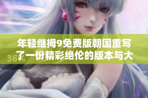 年轻继拇9免费版朝国重写了一份精彩绝伦的版本与大家分享