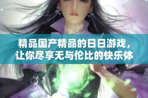 精品****的**游戏，让你尽享无与伦比的快乐体验