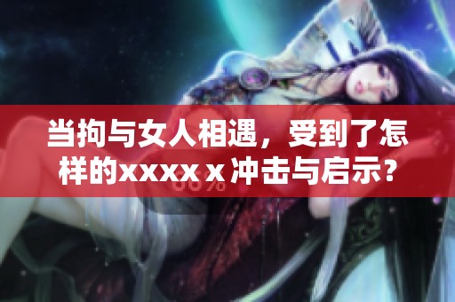 当拘与女人相遇，受到了怎样的xxxxⅹ冲击与启示？