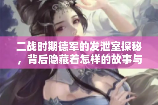 二战时期德军的发泄室探秘，背后隐藏着怎样的故事与秘密
