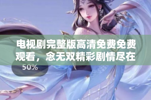 电视剧完整版高清免费免费观看，念无双精彩剧情尽在其中