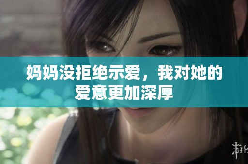 妈妈没拒绝示爱，我对她的爱意更加深厚