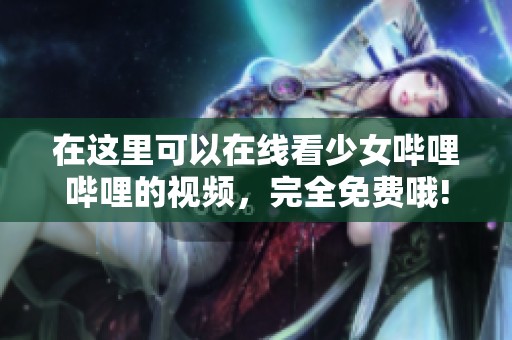 在这里可以在线看少女哔哩哔哩的视频，完全免费哦!