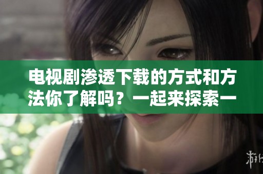 电视剧渗透下载的方式和方法你了解吗？一起来探索一下吧！