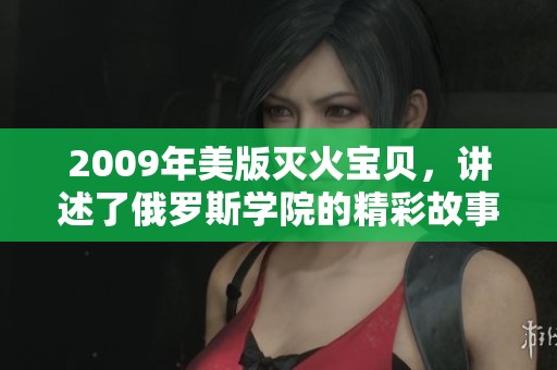 2009年美版灭火宝贝，讲述了俄罗斯学院的精彩故事