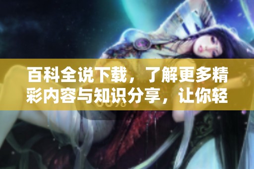 百科全说下载，了解更多精彩内容与知识分享，让你轻松获取丰富信息