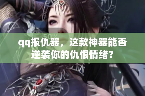 qq报仇器，这款神器能否逆袭你的仇恨情绪？