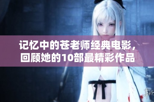 记忆中的苍老师经典电影，回顾她的10部最精彩作品