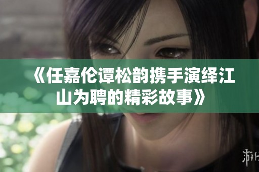 《任嘉伦谭松韵携手演绎江山为聘的精彩故事》