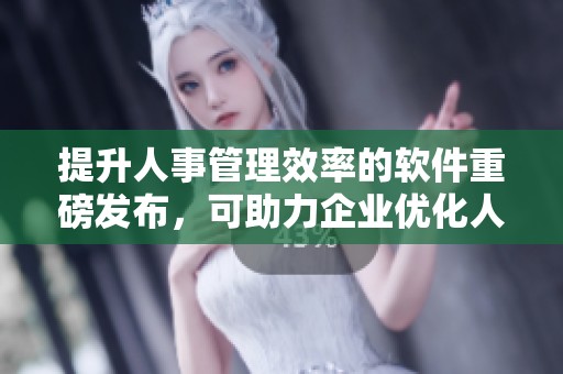 提升人事管理效率的软件重磅发布，可助力企业优化人力资源工作