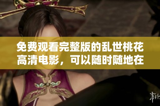 免费观看完整版的乱世桃花高清电影，可以随时随地在线欣赏