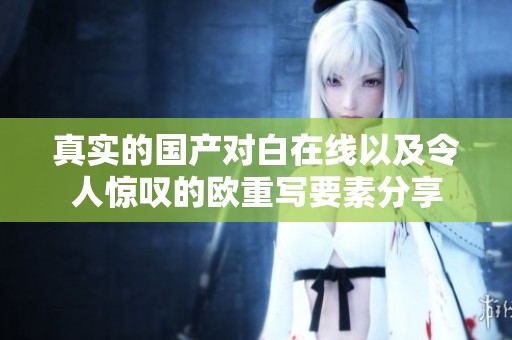 真实的国产对白在线以及令人惊叹的欧重写要素分享