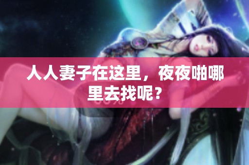 人人妻子在这里，**啪哪里去找呢？