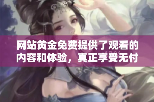 网站黄金免费提供了观看的内容和体验，真正享受无付费的黄金资源