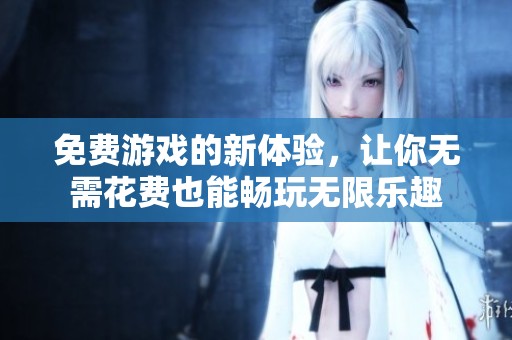 免费游戏的新体验，让你无需花费也能畅玩无限乐趣