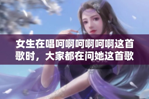 女生在唱呵啊呵啊呵啊这首歌时，大家都在问她这首歌叫什么呢
