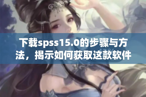 下载spss15.0的步骤与方法，揭示如何获取这款软件的完整过程