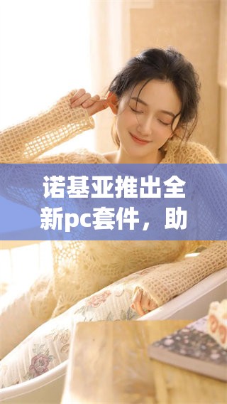 诺基亚推出全新pc套件，助力提升个人电脑使用体验