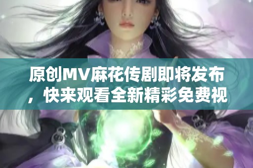 原创MV麻花传剧即将发布，快来观看全新精彩免费视频！