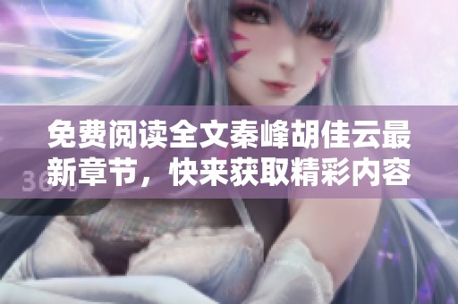 免费阅读全文秦峰胡佳云最新章节，快来获取精彩内容吧！