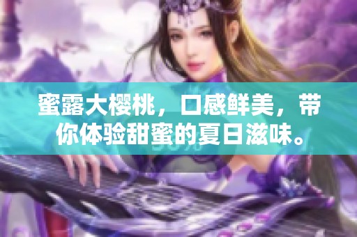 蜜露大樱桃，口感鲜美，带你体验甜蜜的夏日滋味。