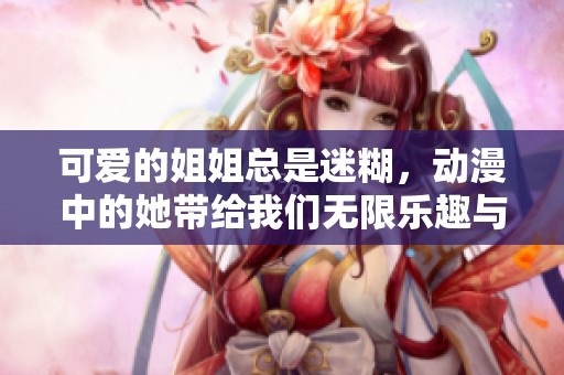 可爱的姐姐总是迷糊，动漫中的她带给我们无限乐趣与温暖