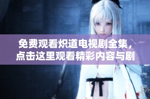 免费观看炽道电视剧全集，点击这里观看精彩内容与剧情发展