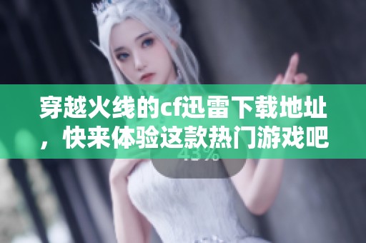 穿越火线的cf迅雷下载地址，快来体验这款热门游戏吧！