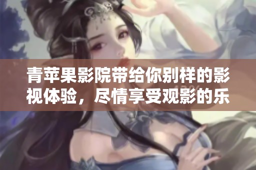 青苹果影院带给你别样的影视体验，尽情享受观影的乐趣与惊喜