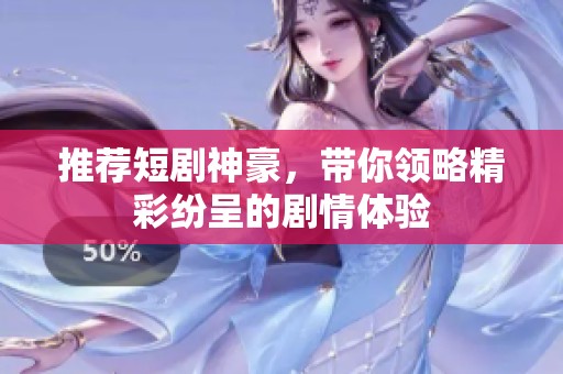 推荐短剧神豪，带你领略精彩纷呈的剧情体验