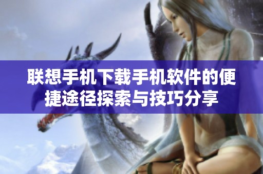 联想手机下载手机软件的便捷途径探索与技巧分享