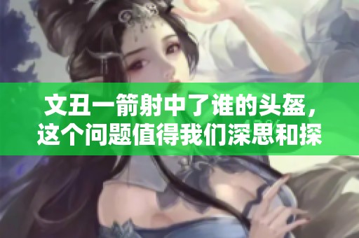 文丑一箭射中了谁的头盔，这个问题值得我们深思和探讨。