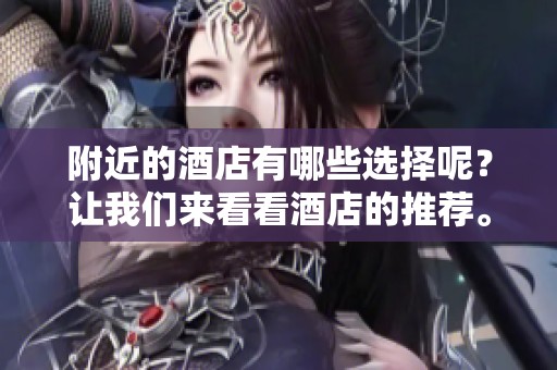 附近的酒店有哪些选择呢？让我们来看看酒店的推荐。