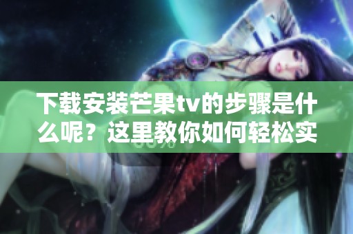 下载安装芒果tv的步骤是什么呢？这里教你如何轻松实现。