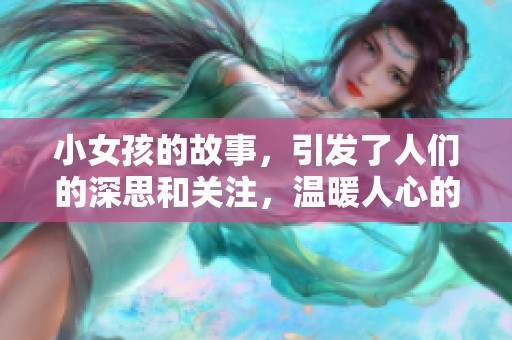 小女孩的故事，引发了人们的深思和关注，温暖人心的瞬间。